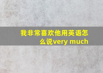 我非常喜欢他用英语怎么说very much